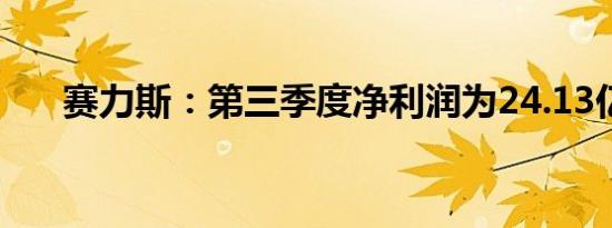 赛力斯：第三季度净利润为24.13亿元