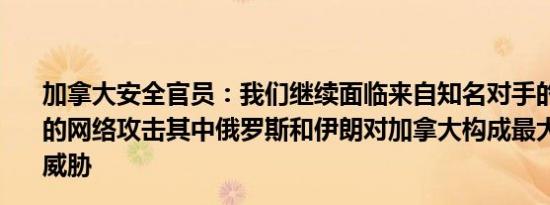 加拿大安全官员：我们继续面临来自知名对手的复杂而活跃的网络攻击其中俄罗斯和伊朗对加拿大构成最大的战略网络威胁