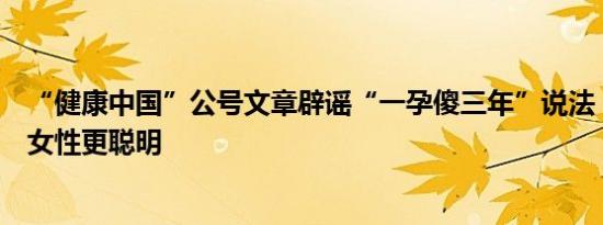 “健康中国”公号文章辟谣“一孕傻三年”说法：孕育会使女性更聪明