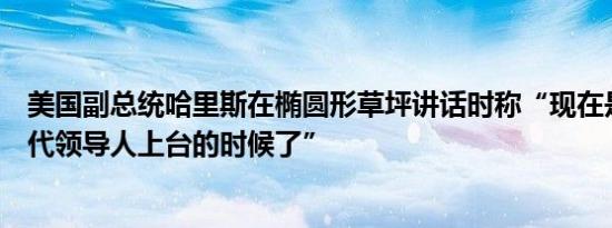 美国副总统哈里斯在椭圆形草坪讲话时称“现在是美国新一代领导人上台的时候了”