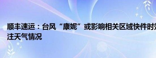 顺丰速运：台风“康妮”或影响相关区域快件时效将密切关注天气情况