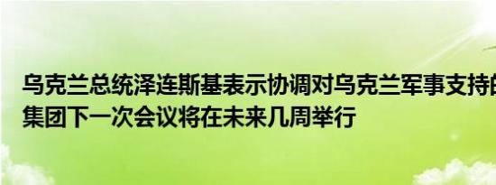 乌克兰总统泽连斯基表示协调对乌克兰军事支持的拉姆斯坦集团下一次会议将在未来几周举行