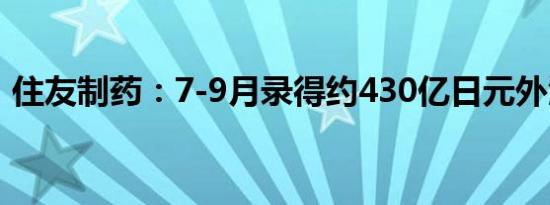 住友制药：7-9月录得约430亿日元外汇损失