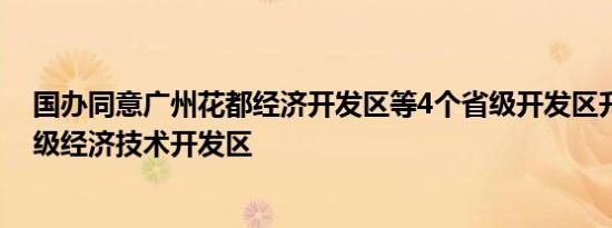 国办同意广州花都经济开发区等4个省级开发区升级为国家级经济技术开发区