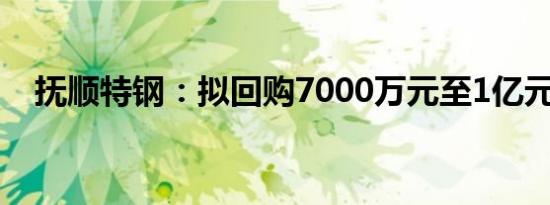 抚顺特钢：拟回购7000万元至1亿元股份