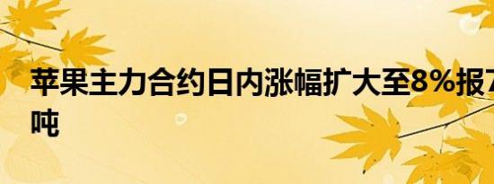 苹果主力合约日内涨幅扩大至8%报7463元/吨