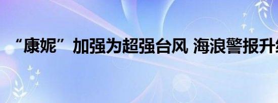 “康妮”加强为超强台风 海浪警报升级橙色