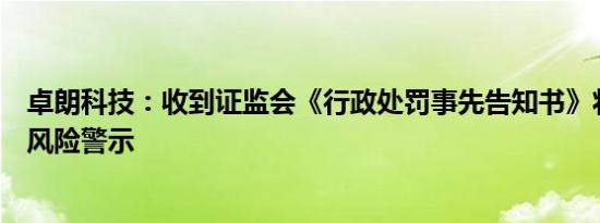 卓朗科技：收到证监会《行政处罚事先告知书》将实施退市风险警示