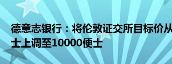 德意志银行：将伦敦证交所目标价从9700便士上调至10000便士