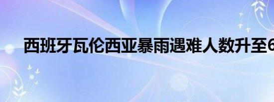 西班牙瓦伦西亚暴雨遇难人数升至62人