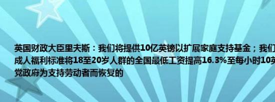 英国财政大臣里夫斯：我们将提供10亿英镑以扩展家庭支持基金；我们正在引入统一的成人福利标准将18至20岁人群的全国最低工资提高16.3%至每小时10英镑这项政策是工党政府为支持劳动者而恢复的