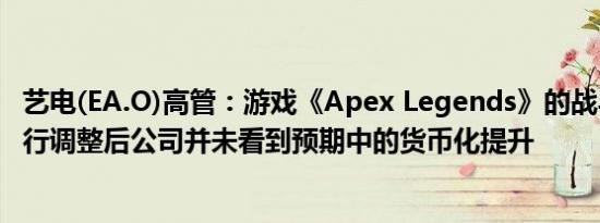 艺电(EA.O)高管：游戏《Apex Legends》的战斗通行证进行调整后公司并未看到预期中的货币化提升