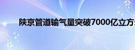 陕京管道输气量突破7000亿立方米