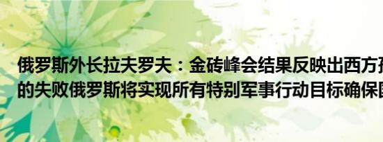 俄罗斯外长拉夫罗夫：金砖峰会结果反映出西方孤立俄罗斯的失败俄罗斯将实现所有特别军事行动目标确保国家安全