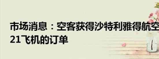 市场消息：空客获得沙特利雅得航空60架A321飞机的订单