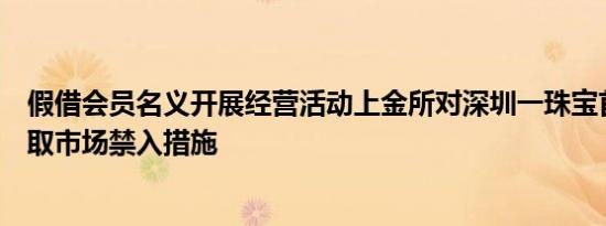 假借会员名义开展经营活动上金所对深圳一珠宝首饰公司采取市场禁入措施