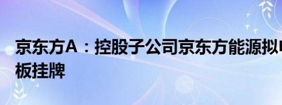 京东方A：控股子公司京东方能源拟申请新三板挂牌