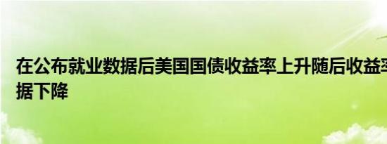 在公布就业数据后美国国债收益率上升随后收益率因GDP数据下降