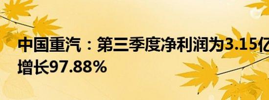 中国重汽：第三季度净利润为3.15亿元 同比增长97.88%