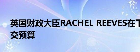 英国财政大臣RACHEL REEVES在下议院提交预算