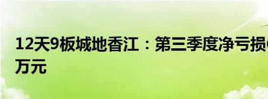 12天9板城地香江：第三季度净亏损6116.98万元