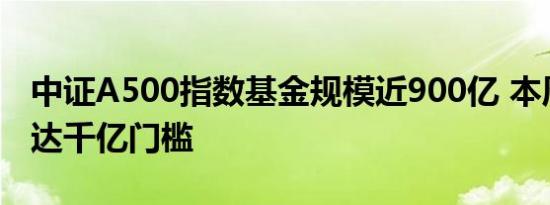 中证A500指数基金规模近900亿 本周或能触达千亿门槛