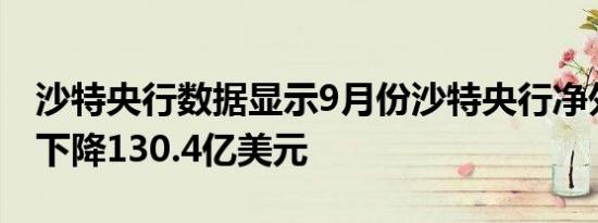 沙特央行数据显示9月份沙特央行净外国资产下降130.4亿美元