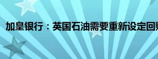 加皇银行：英国石油需要重新设定回购预期