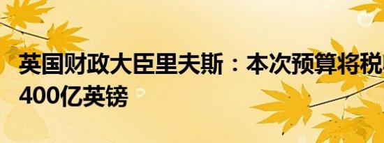 英国财政大臣里夫斯：本次预算将税收提高了400亿英镑