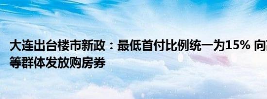 大连出台楼市新政：最低首付比例统一为15% 向高校毕业生等群体发放购房券