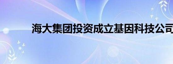 海大集团投资成立基因科技公司