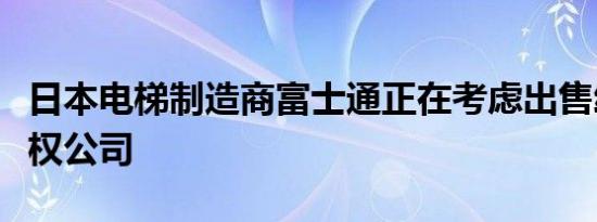 日本电梯制造商富士通正在考虑出售给私募股权公司