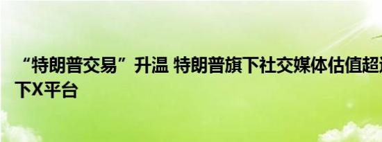 “特朗普交易”升温 特朗普旗下社交媒体估值超过马斯克旗下X平台