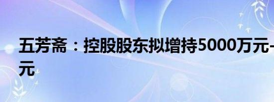 五芳斋：控股股东拟增持5000万元-9000万元