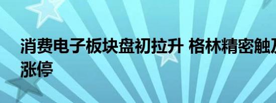 消费电子板块盘初拉升 格林精密触及20CM涨停