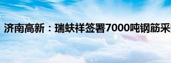 济南高新：瑞蚨祥签署7000吨钢筋采购合同