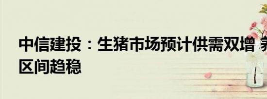 中信建投：生猪市场预计供需双增 养殖利润区间趋稳