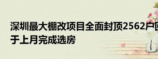 深圳最大棚改项目全面封顶2562户回迁业主于上月完成选房