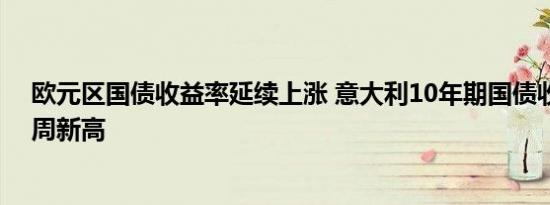 欧元区国债收益率延续上涨 意大利10年期国债收益率创八周新高