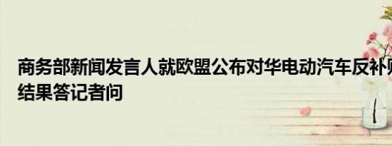 商务部新闻发言人就欧盟公布对华电动汽车反补贴调查终裁结果答记者问 