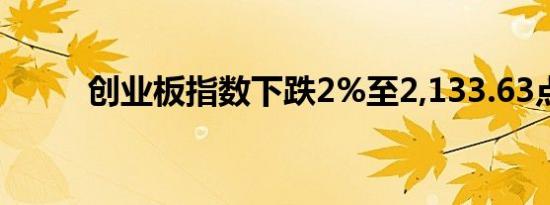 创业板指数下跌2%至2,133.63点