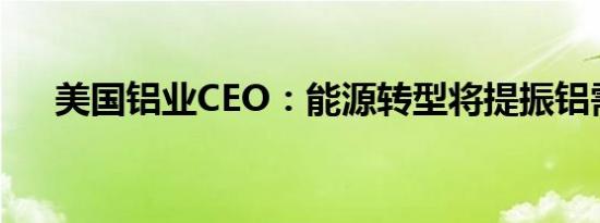 美国铝业CEO：能源转型将提振铝需求