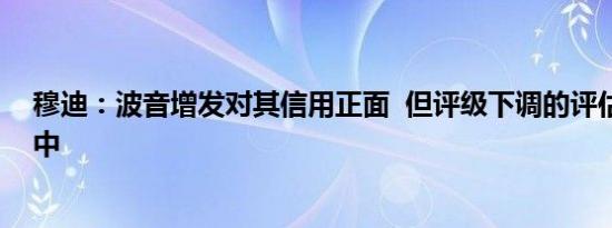 穆迪：波音增发对其信用正面  但评级下调的评估仍在进行中 