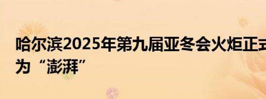 哈尔滨2025年第九届亚冬会火炬正式亮相 名为“澎湃”