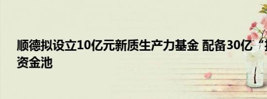 顺德拟设立10亿元新质生产力基金 配备30亿“投贷联动”资金池