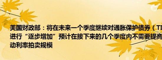 美国财政部：将在未来一个季度继续对通胀保护债券（TIPS）拍卖规模进行“逐步增加”预计在接下来的几个季度内不需要提高债券票息或浮动利率拍卖规模