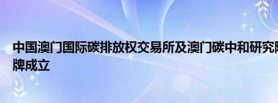 中国澳门国际碳排放权交易所及澳门碳中和研究院在澳门揭牌成立