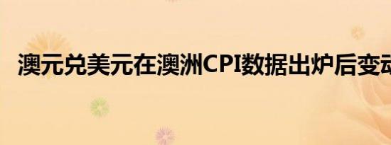 澳元兑美元在澳洲CPI数据出炉后变动甚微