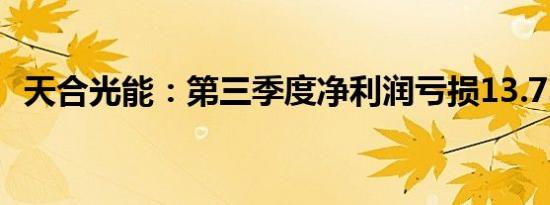 天合光能：第三季度净利润亏损13.73亿元