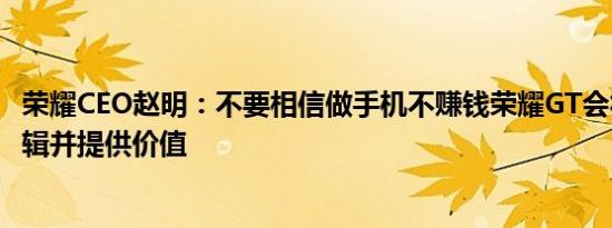 荣耀CEO赵明：不要相信做手机不赚钱荣耀GT会符合商业逻辑并提供价值